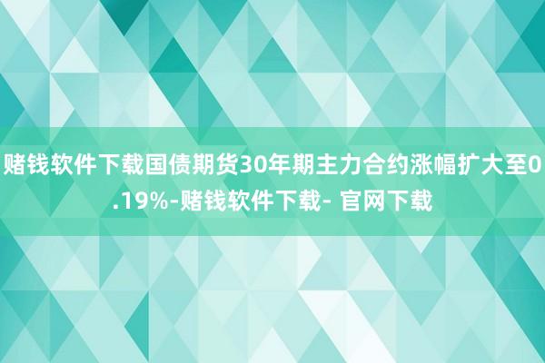 赌钱软件下载国债期货30年期主力合约涨幅扩大至0.19%-赌钱软件下载- 官网下载