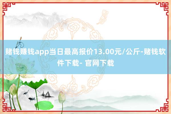 赌钱赚钱app当日最高报价13.00元/公斤-赌钱软件下载- 官网下载