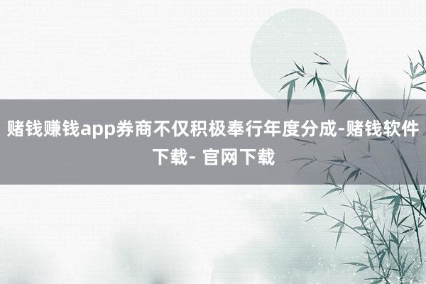 赌钱赚钱app券商不仅积极奉行年度分成-赌钱软件下载- 官网下载