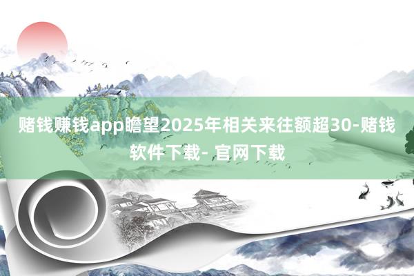 赌钱赚钱app瞻望2025年相关来往额超30-赌钱软件下载- 官网下载