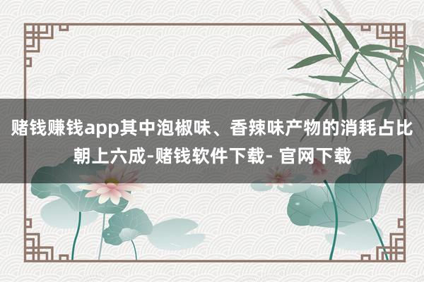 赌钱赚钱app其中泡椒味、香辣味产物的消耗占比朝上六成-赌钱软件下载- 官网下载