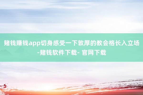 赌钱赚钱app切身感受一下敦厚的教会格长入立场-赌钱软件下载- 官网下载