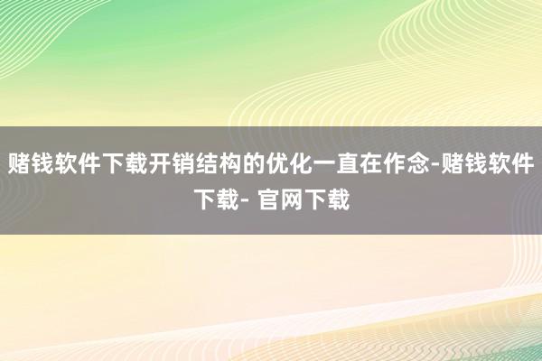 赌钱软件下载开销结构的优化一直在作念-赌钱软件下载- 官网下载