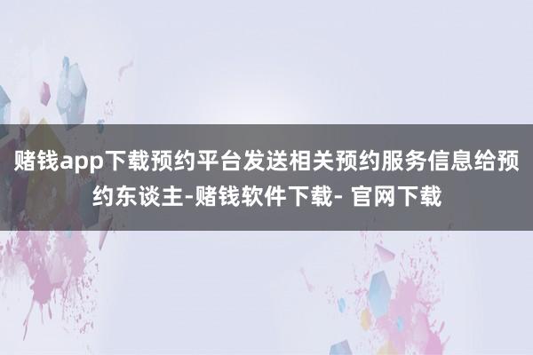 赌钱app下载预约平台发送相关预约服务信息给预约东谈主-赌钱软件下载- 官网下载