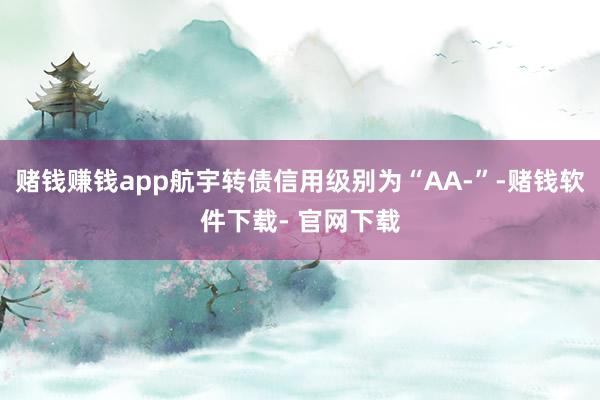 赌钱赚钱app航宇转债信用级别为“AA-”-赌钱软件下载- 官网下载