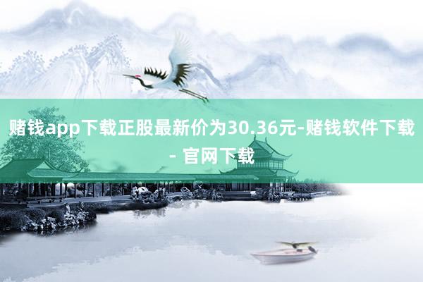 赌钱app下载正股最新价为30.36元-赌钱软件下载- 官网下载