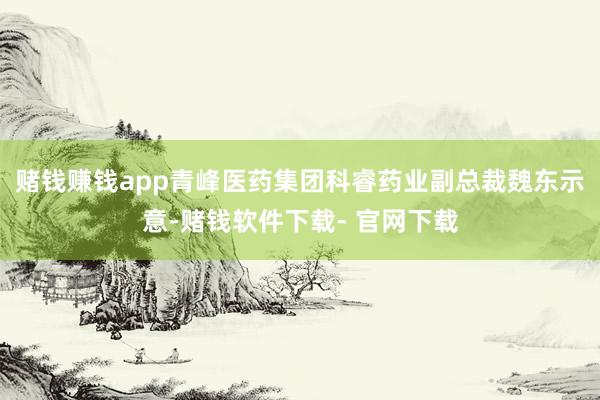 赌钱赚钱app青峰医药集团科睿药业副总裁魏东示意-赌钱软件下载- 官网下载