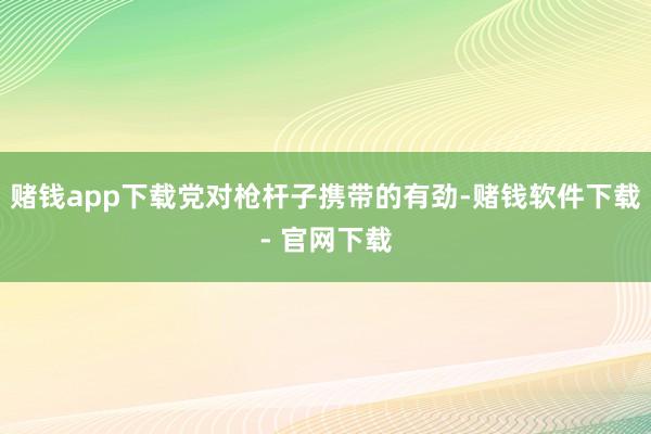 赌钱app下载党对枪杆子携带的有劲-赌钱软件下载- 官网下载