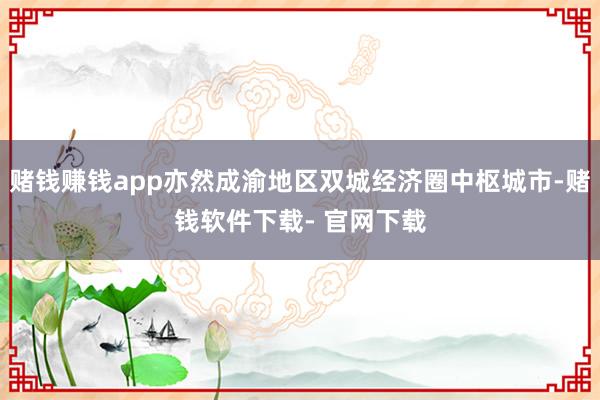 赌钱赚钱app亦然成渝地区双城经济圈中枢城市-赌钱软件下载- 官网下载