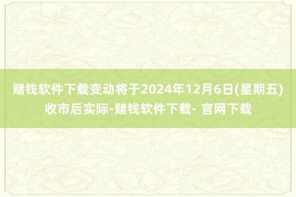 赌钱软件下载变动将于2024年12月6日(星期五)收市后实际-赌钱软件下载- 官网下载
