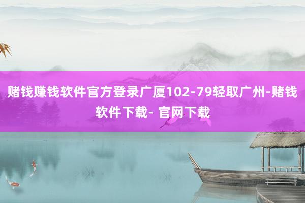 赌钱赚钱软件官方登录广厦102-79轻取广州-赌钱软件下载- 官网下载