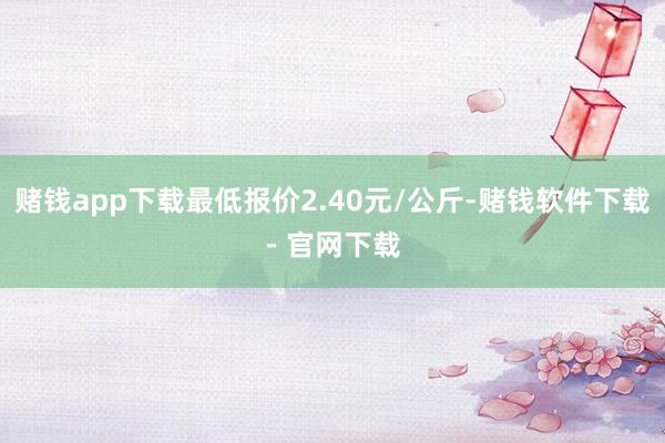 赌钱app下载最低报价2.40元/公斤-赌钱软件下载- 官网下载
