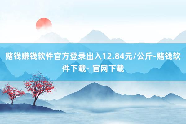 赌钱赚钱软件官方登录出入12.84元/公斤-赌钱软件下载- 官网下载