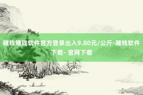 赌钱赚钱软件官方登录出入9.80元/公斤-赌钱软件下载- 官网下载