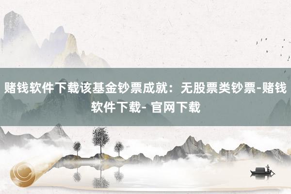 赌钱软件下载该基金钞票成就：无股票类钞票-赌钱软件下载- 官网下载