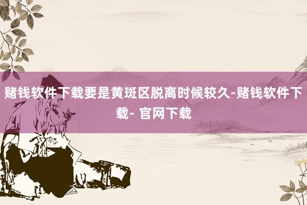 赌钱软件下载要是黄斑区脱离时候较久-赌钱软件下载- 官网下载