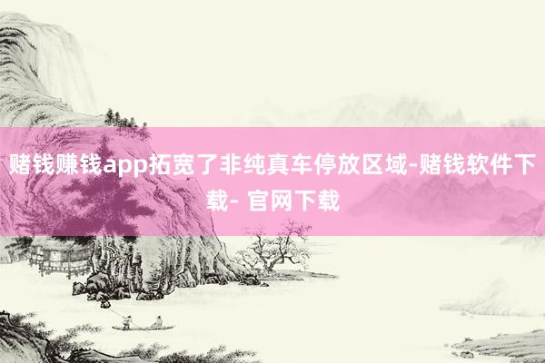 赌钱赚钱app拓宽了非纯真车停放区域-赌钱软件下载- 官网下载