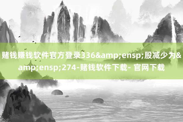 赌钱赚钱软件官方登录336&ensp;股减少为&ensp;274-赌钱软件下载- 官