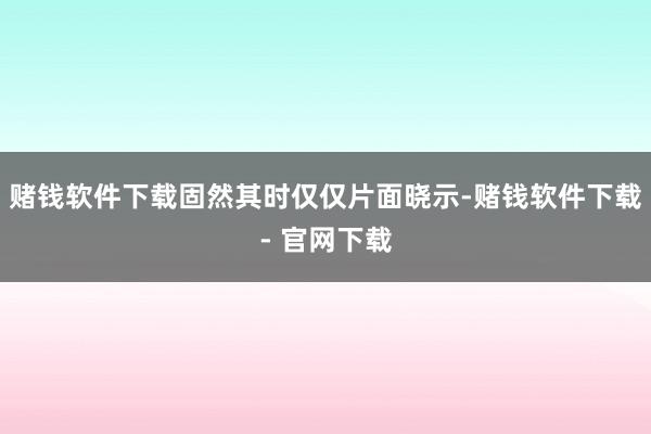 赌钱软件下载固然其时仅仅片面晓示-赌钱软件下载- 官网下载