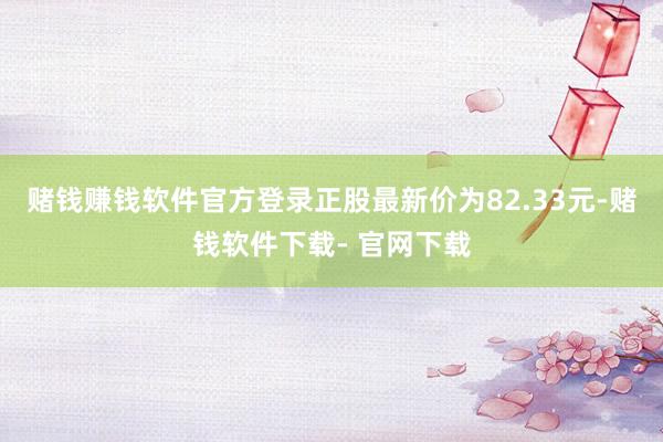 赌钱赚钱软件官方登录正股最新价为82.33元-赌钱软件下载- 官网下载