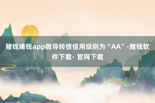 赌钱赚钱app微导转债信用级别为“AA”-赌钱软件下载- 官网下载