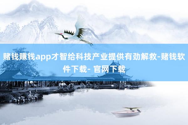 赌钱赚钱app才智给科技产业提供有劲解救-赌钱软件下载- 官网下载